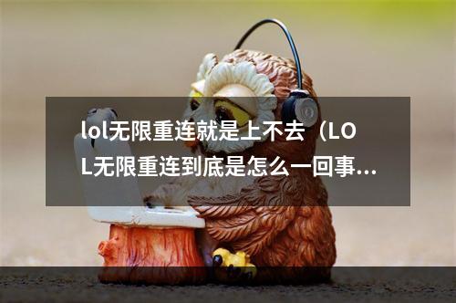 lol无限重连就是上不去（LOL无限重连到底是怎么一回事？为什么上不去？）