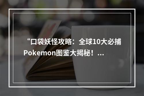 “口袋妖怪攻略：全球10大必捕Pokemon图鉴大揭秘！”