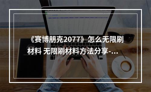 《赛博朋克2077》怎么无限刷材料 无限刷材料方法分享--游戏攻略网