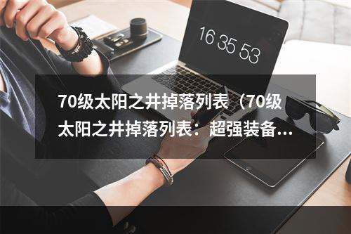 70级太阳之井掉落列表（70级太阳之井掉落列表：超强装备等你来拿！）