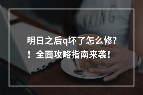 明日之后q坏了怎么修？！全面攻略指南来袭！