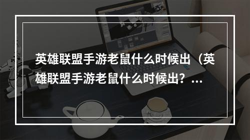 英雄联盟手游老鼠什么时候出（英雄联盟手游老鼠什么时候出？- 玩家期待已久的英雄即将上线）