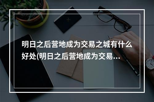 明日之后营地成为交易之城有什么好处(明日之后营地成为交易之城得到的金条在哪)