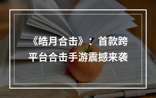 《皓月合击》：首款跨平台合击手游震撼来袭