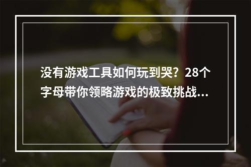 没有游戏工具如何玩到哭？28个字母带你领略游戏的极致挑战！