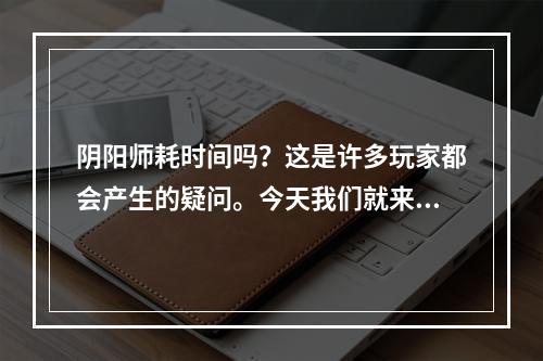 阴阳师耗时间吗？这是许多玩家都会产生的疑问。今天我们就来探讨一下这个问题。