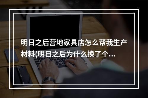 明日之后营地家具店怎么帮我生产材料(明日之后为什么换了个营地家具都没有了)