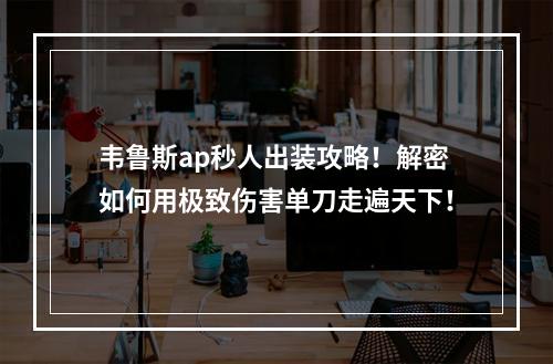 韦鲁斯ap秒人出装攻略！解密如何用极致伤害单刀走遍天下！