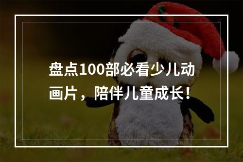 盘点100部必看少儿动画片，陪伴儿童成长！