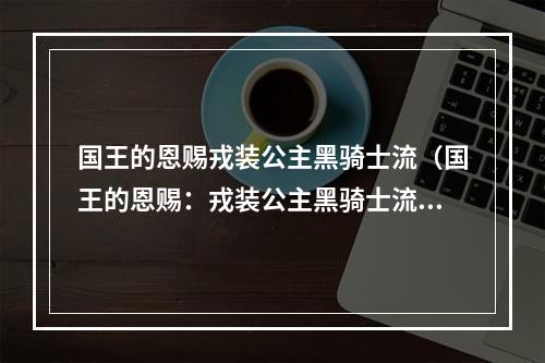 国王的恩赐戎装公主黑骑士流（国王的恩赐：戎装公主黑骑士流）