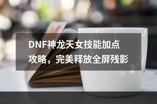 DNF神龙天女技能加点攻略，完美释放全屏残影