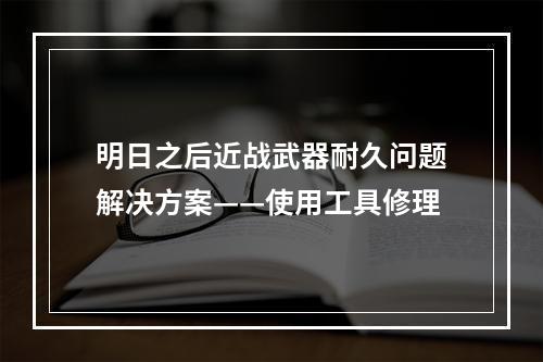 明日之后近战武器耐久问题解决方案——使用工具修理