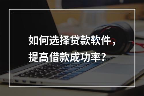 如何选择贷款软件，提高借款成功率？