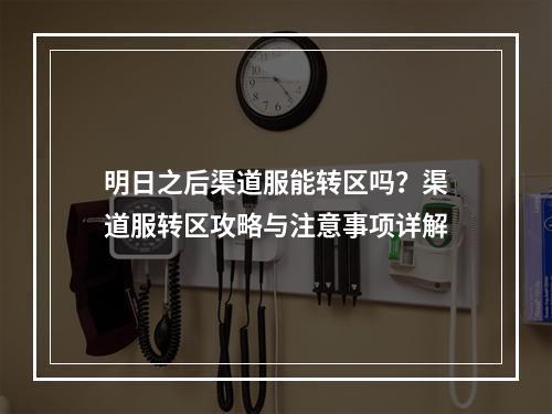 明日之后渠道服能转区吗？渠道服转区攻略与注意事项详解