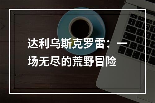 达利乌斯克罗雷：一场无尽的荒野冒险