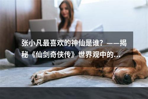 张小凡最喜欢的神仙是谁？——揭秘《仙剑奇侠传》世界观中的四大神仙