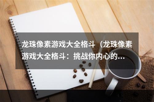 龙珠像素游戏大全格斗（龙珠像素游戏大全格斗：挑战你内心的战斗魂！）