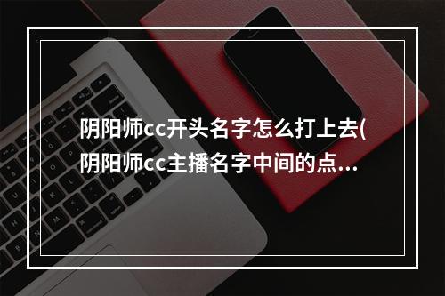 阴阳师cc开头名字怎么打上去(阴阳师cc主播名字中间的点怎么打)