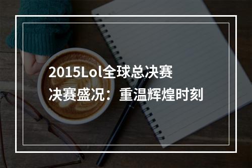 2015Lol全球总决赛决赛盛况：重温辉煌时刻