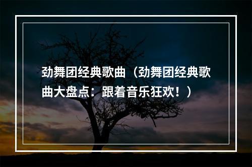 劲舞团经典歌曲（劲舞团经典歌曲大盘点：跟着音乐狂欢！）