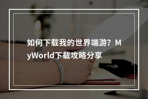 如何下载我的世界端游？MyWorld下载攻略分享