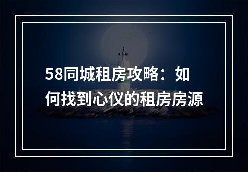 58同城租房攻略：如何找到心仪的租房房源