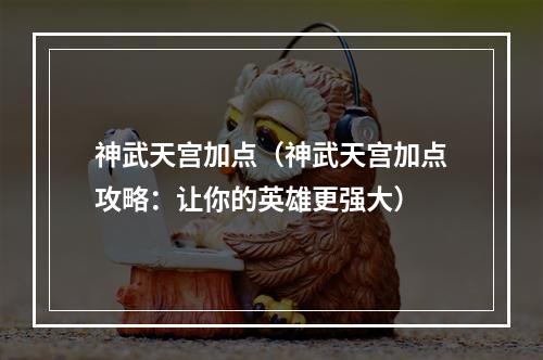 神武天宫加点（神武天宫加点攻略：让你的英雄更强大）