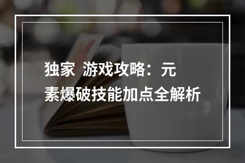 独家  游戏攻略：元素爆破技能加点全解析