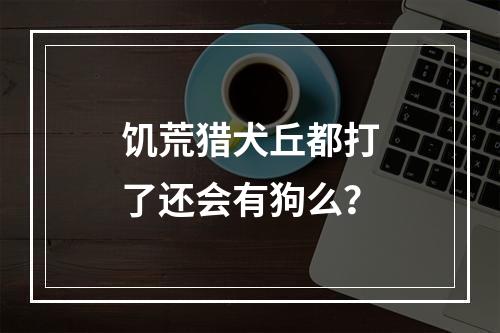 饥荒猎犬丘都打了还会有狗么？