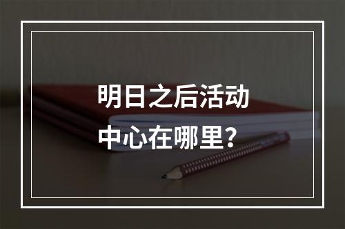 明日之后活动中心在哪里？