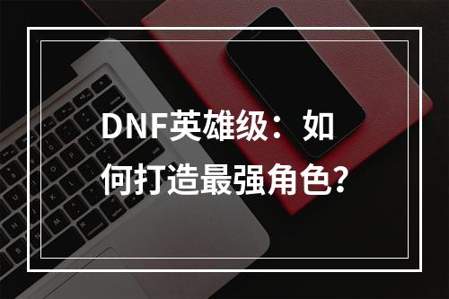 DNF英雄级：如何打造最强角色？