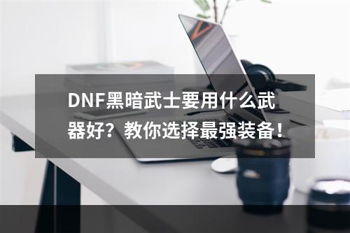 DNF黑暗武士要用什么武器好？教你选择最强装备！