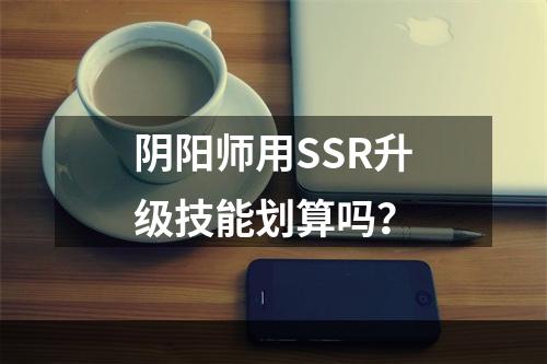 阴阳师用SSR升级技能划算吗？