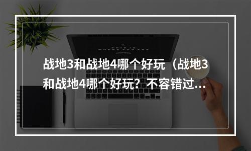 战地3和战地4哪个好玩（战地3和战地4哪个好玩？不容错过的游戏对比！）