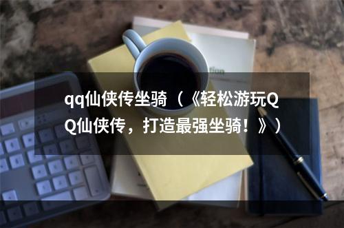 qq仙侠传坐骑（《轻松游玩QQ仙侠传，打造最强坐骑！》）