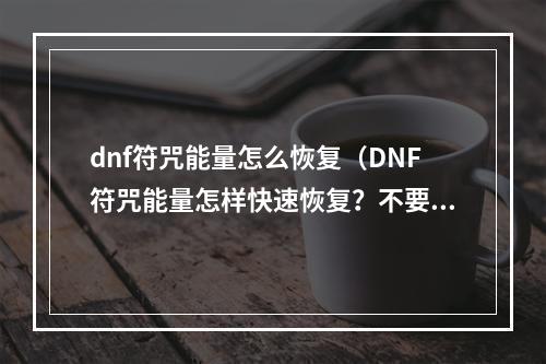 dnf符咒能量怎么恢复（DNF符咒能量怎样快速恢复？不要再为符咒能量忧愁了！）