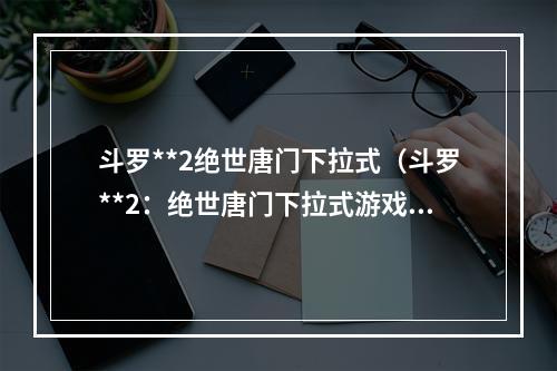 斗罗**2绝世唐门下拉式（斗罗**2：绝世唐门下拉式游戏攻略）