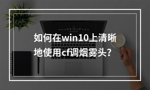 如何在win10上清晰地使用cf调烟雾头？