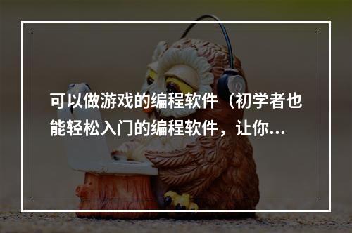 可以做游戏的编程软件（初学者也能轻松入门的编程软件，让你开发属于自己的游戏！）