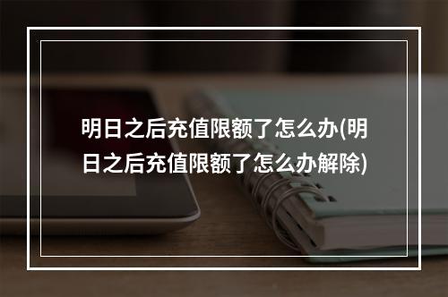 明日之后充值限额了怎么办(明日之后充值限额了怎么办解除)