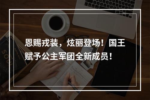 恩赐戎装，炫丽登场！国王赋予公主军团全新成员！