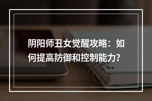 阴阳师丑女觉醒攻略：如何提高防御和控制能力？