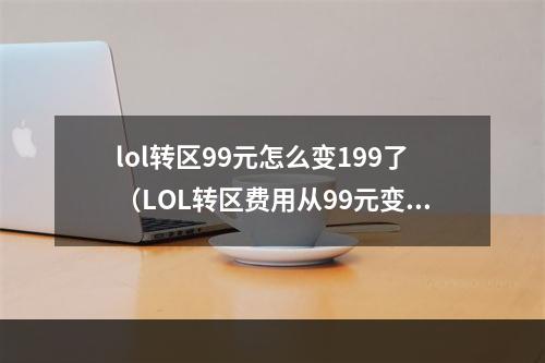 lol转区99元怎么变199了（LOL转区费用从99元变成199元了怎么办？攻略来了！）