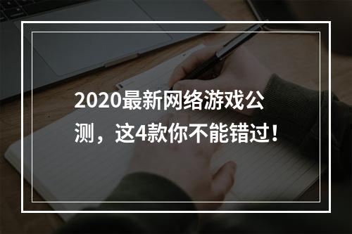 2020最新网络游戏公测，这4款你不能错过！