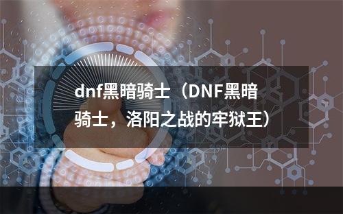 dnf黑暗骑士（DNF黑暗骑士，洛阳之战的牢狱王）