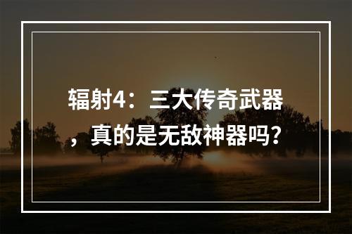 辐射4：三大传奇武器，真的是无敌神器吗？