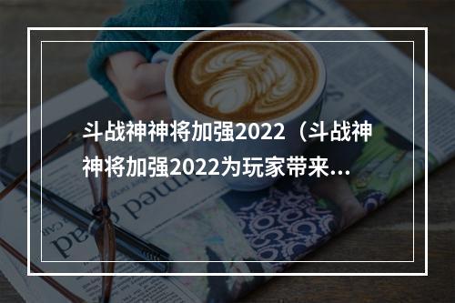 斗战神神将加强2022（斗战神神将加强2022为玩家带来全新挑战）