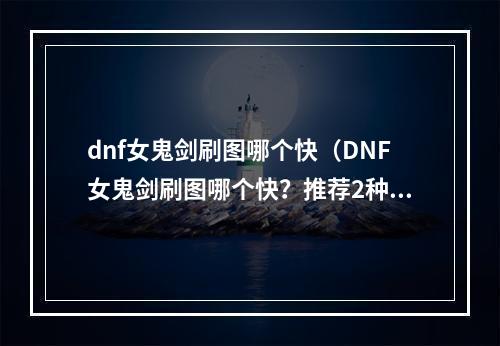 dnf女鬼剑刷图哪个快（DNF女鬼剑刷图哪个快？推荐2种解决方案！）