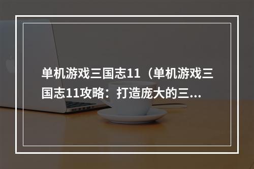 单机游戏三国志11（单机游戏三国志11攻略：打造庞大的三国势力）