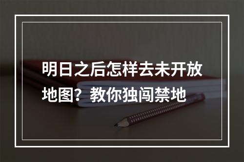 明日之后怎样去未开放地图？教你独闯禁地